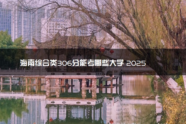 海南综合类306分能考哪些大学 2025考生稳上的大学名单