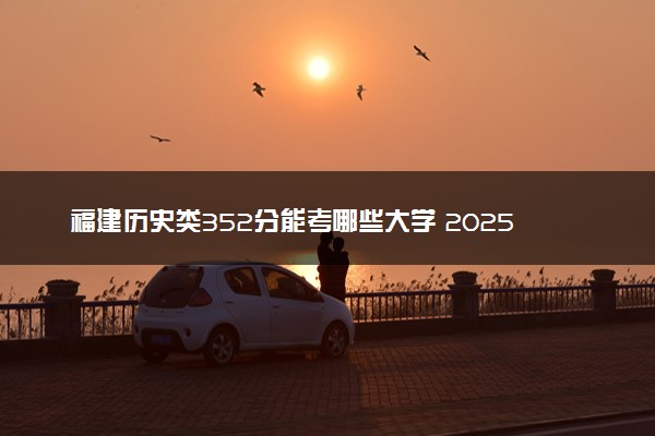 福建历史类352分能考哪些大学 2025考生稳上的大学名单