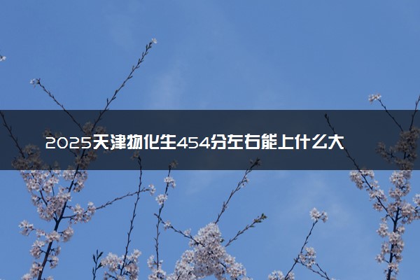 2025天津物化生454分左右能上什么大学 可以报考的院校名单