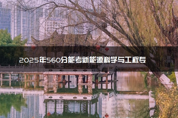 2025年560分能考新能源科学与工程专业吗 560分新能源科学与工程专业大学推荐
