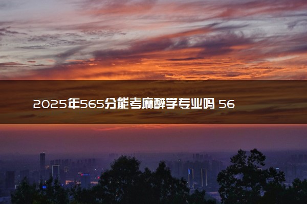 2025年565分能考麻醉学专业吗 565分麻醉学专业大学推荐