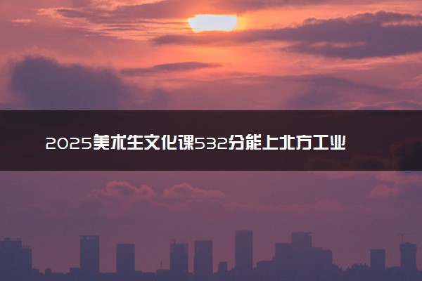 2025美术生文化课532分能上北方工业大学吗