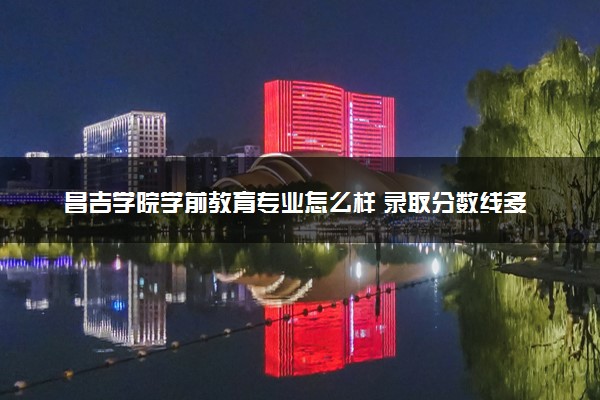昌吉学院学前教育专业怎么样 录取分数线多少