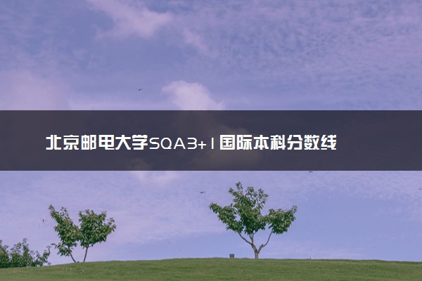 北京邮电大学SQA3+1国际本科分数线 多少分能被录取