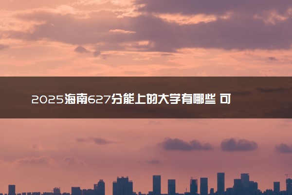 2025海南627分能上的大学有哪些 可以报考院校名单