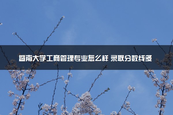 暨南大学工商管理专业怎么样 录取分数线多少