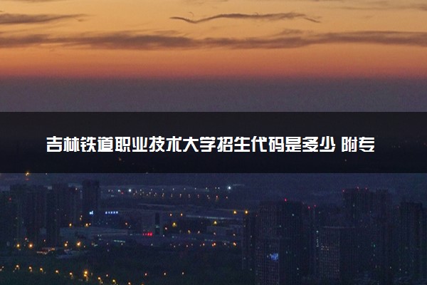 吉林铁道职业技术大学招生代码是多少 附专业代码对照表（2025参考）