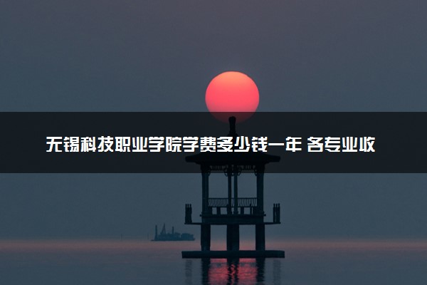 无锡科技职业学院学费多少钱一年 各专业收费标准（2025年参考）