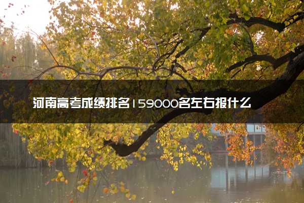 河南高考成绩排名159000名左右报什么大学好（2025年参考）