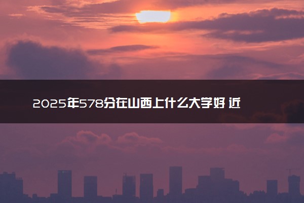 2025年578分在山西上什么大学好 近三年录取分数线是多少