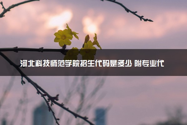 河北科技师范学院招生代码是多少 附专业代码对照表（2025参考）