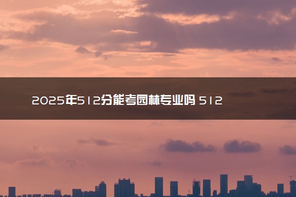 2025年512分能考园林专业吗 512分园林专业大学推荐