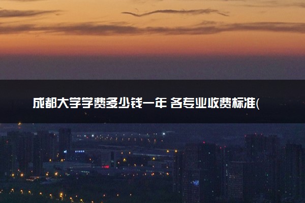 成都大学学费多少钱一年 各专业收费标准（2025年参考）