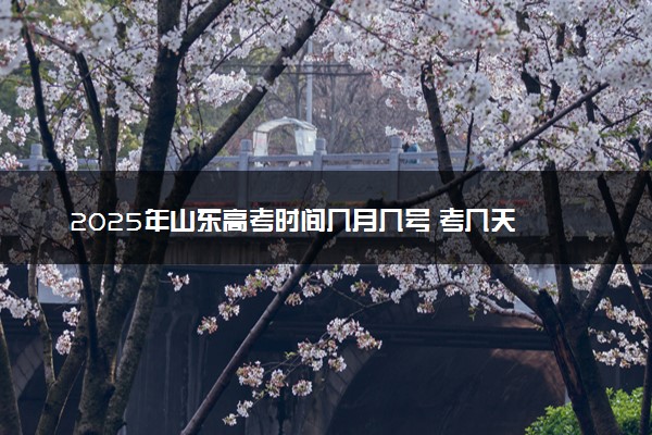 2025年山东高考时间几月几号 考几天