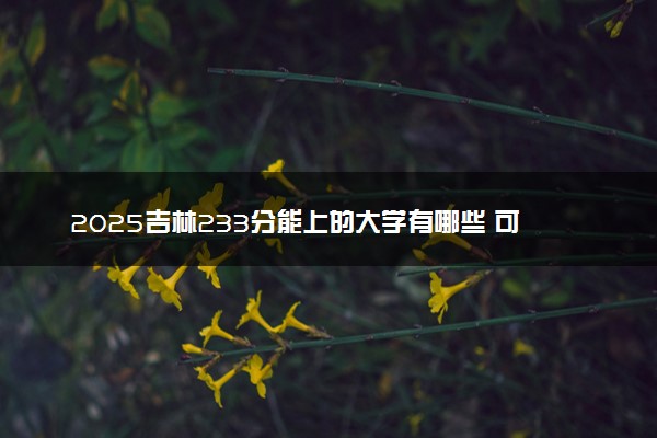 2025吉林233分能上的大学有哪些 可以报考院校名单