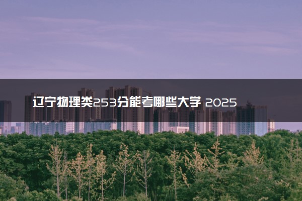 辽宁物理类253分能考哪些大学 2025考生稳上的大学名单