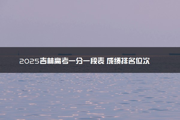 2025吉林高考一分一段表 成绩排名位次对应大学