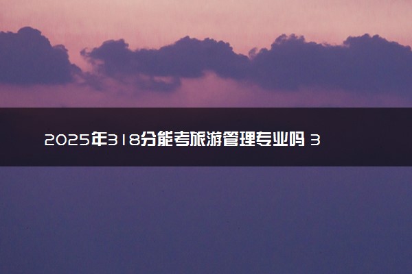 2025年318分能考旅游管理专业吗 318分旅游管理专业大学推荐