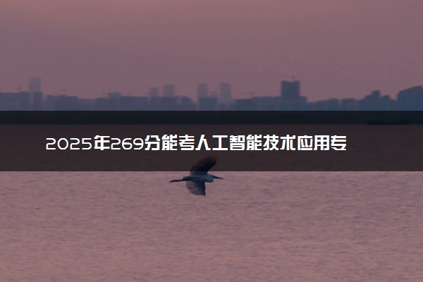 2025年269分能考人工智能技术应用专业吗 269分人工智能技术应用专业大学推荐
