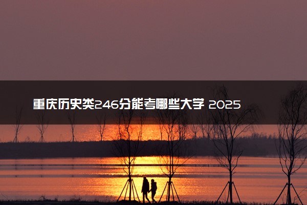 重庆历史类246分能考哪些大学 2025考生稳上的大学名单