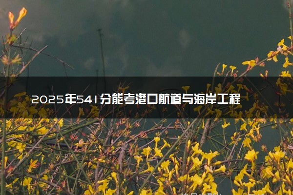 2025年541分能考港口航道与海岸工程专业吗 541分港口航道与海岸工程专业大学推荐