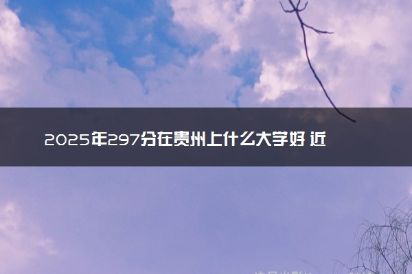 2025年297分在贵州上什么大学好 近三年录取分数线是多少