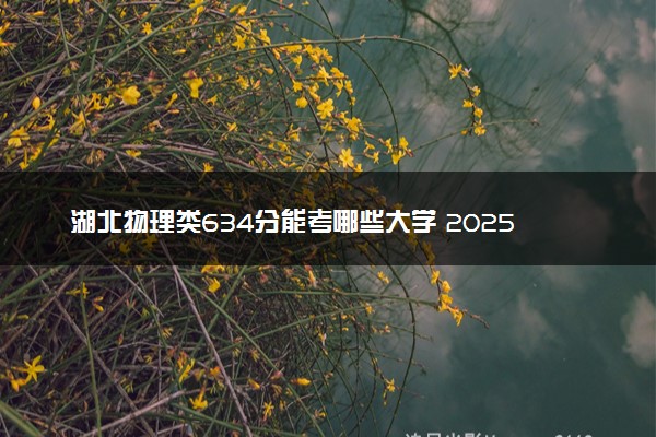 湖北物理类634分能考哪些大学 2025考生稳上的大学名单