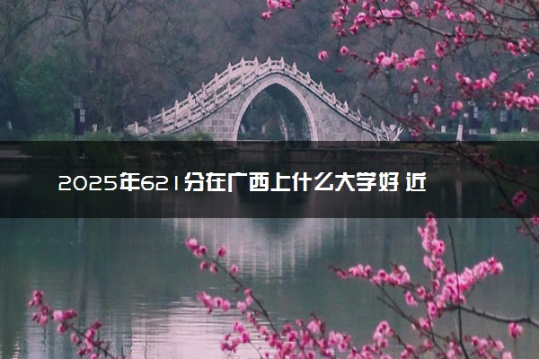 2025年621分在广西上什么大学好 近三年录取分数线是多少