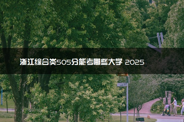浙江综合类505分能考哪些大学 2025考生稳上的大学名单