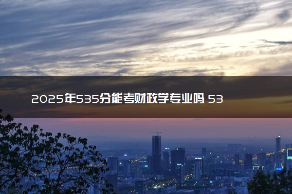 2025年535分能考财政学专业吗 535分财政学专业大学推荐