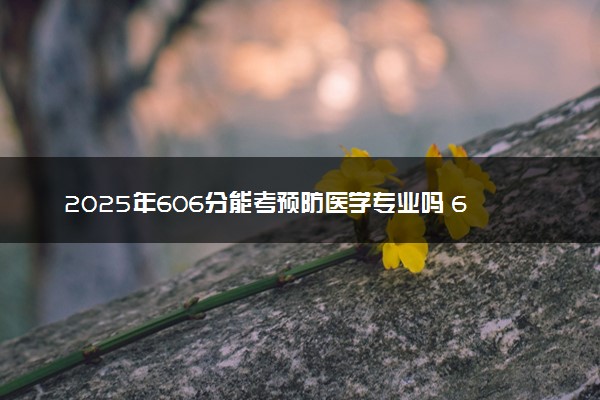 2025年606分能考预防医学专业吗 606分预防医学专业大学推荐