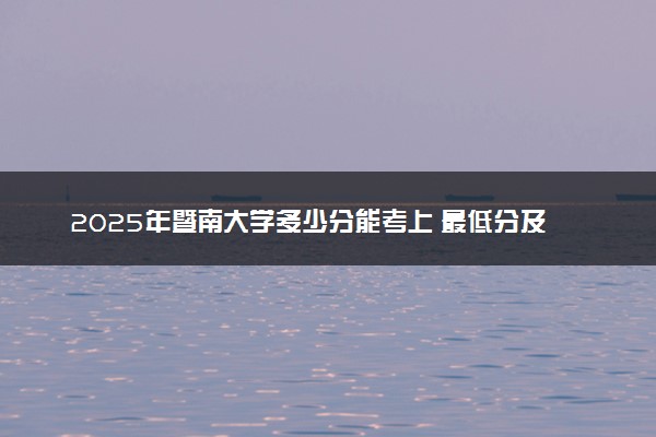 2025年暨南大学多少分能考上 最低分及位次