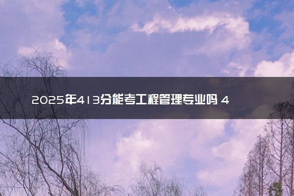 2025年413分能考工程管理专业吗 413分工程管理专业大学推荐
