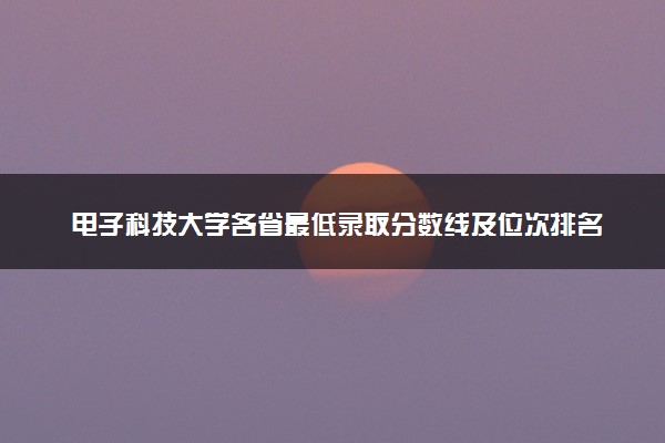 电子科技大学各省最低录取分数线及位次排名 2025考多少分能上电子科技大学