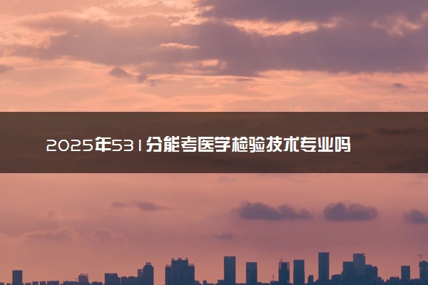 2025年531分能考医学检验技术专业吗 531分医学检验技术专业大学推荐