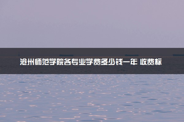 沧州师范学院各专业学费多少钱一年 收费标准是什么