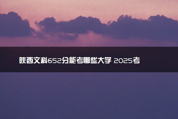 陕西文科652分能考哪些大学 2025考生稳上的大学名单