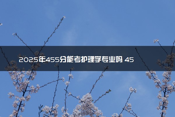 2025年455分能考护理学专业吗 455分护理学专业大学推荐
