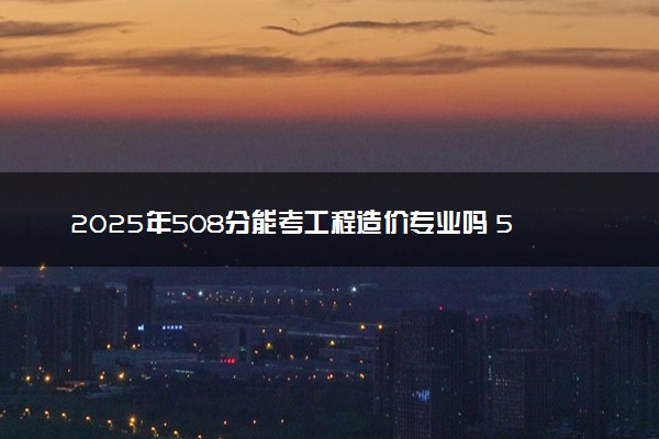 2025年508分能考工程造价专业吗 508分工程造价专业大学推荐