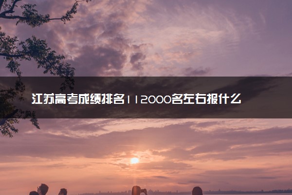 江苏高考成绩排名112000名左右报什么大学好（2025年参考）