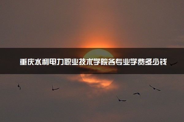 重庆水利电力职业技术学院各专业学费多少钱一年 收费标准是什么