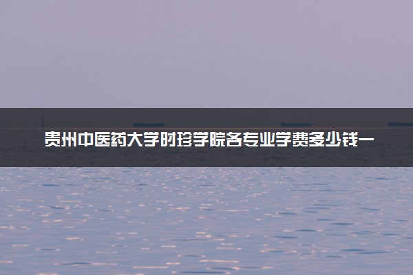 贵州中医药大学时珍学院各专业学费多少钱一年 收费标准是什么