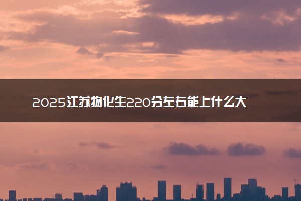 2025江苏物化生220分左右能上什么大学 可以报考的院校名单