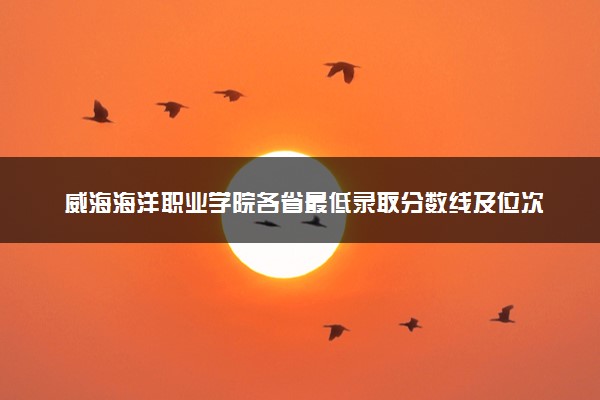 威海海洋职业学院各省最低录取分数线及位次排名 2025考多少分能上威海海洋职业学院
