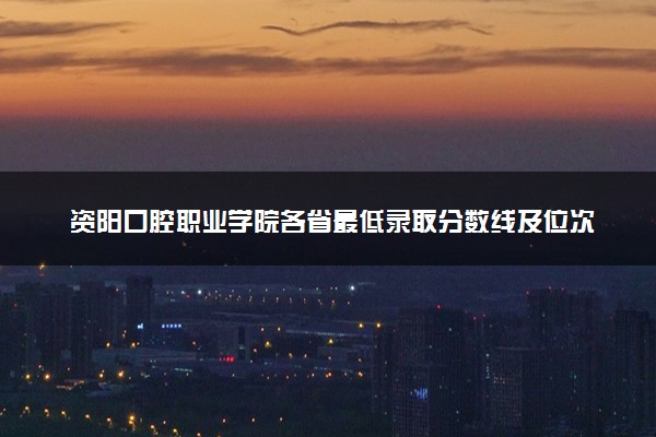 资阳口腔职业学院各省最低录取分数线及位次排名 2025考多少分能上资阳口腔职业学院