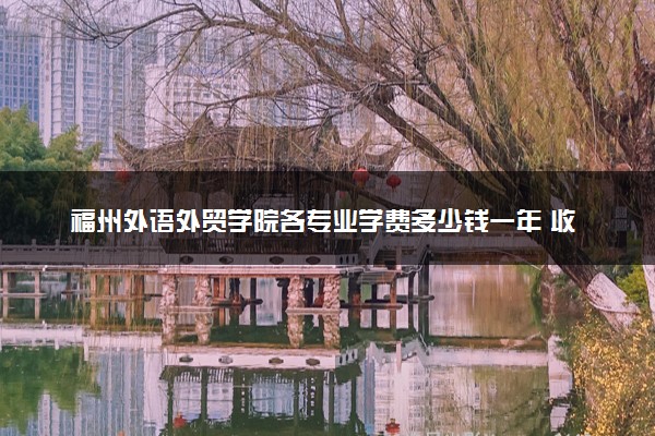 福州外语外贸学院各专业学费多少钱一年 收费标准是什么