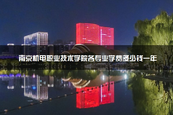 南京机电职业技术学院各专业学费多少钱一年 收费标准是什么