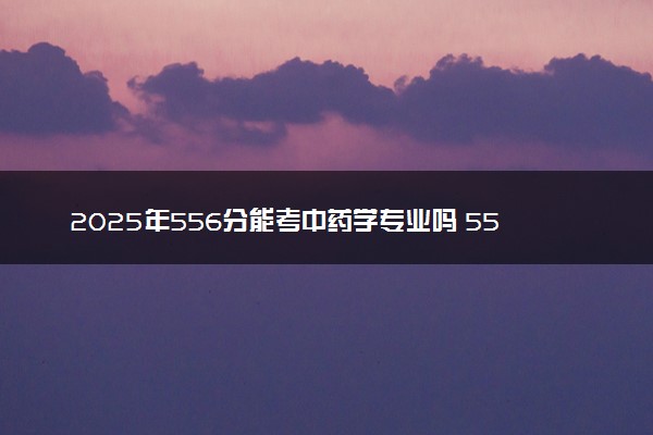 2025年556分能考中药学专业吗 556分中药学专业大学推荐