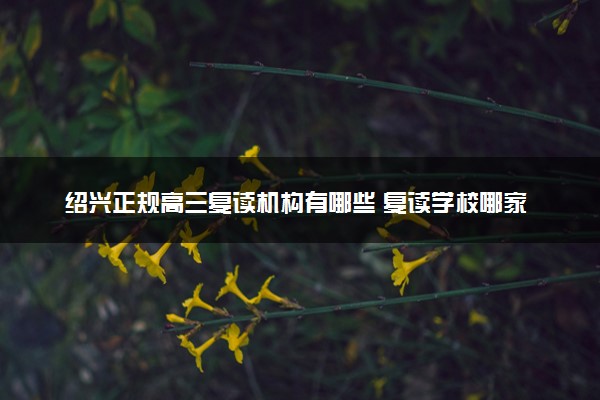 绍兴正规高三复读机构有哪些 复读学校哪家强