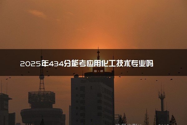 2025年434分能考应用化工技术专业吗 434分应用化工技术专业大学推荐